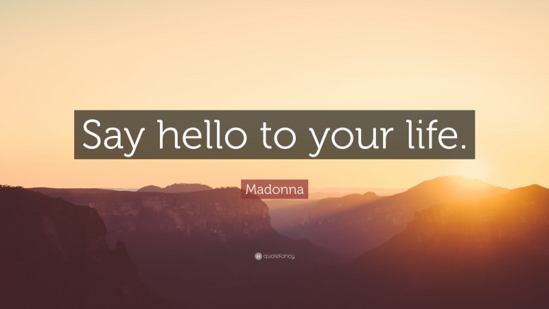 Madonna Quote: “Say hello to your life.”