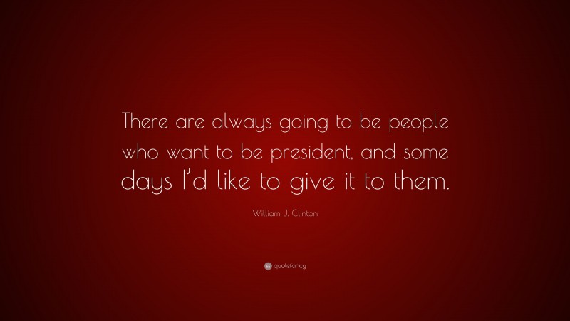 William J. Clinton Quote: “There are always going to be people who want to be president, and some days I’d like to give it to them.”