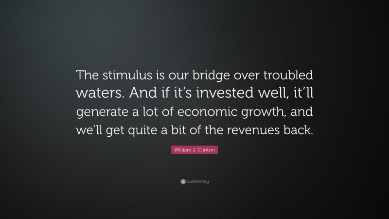 William J. Clinton Quote: “The stimulus is our bridge over troubled waters. And if it’s invested well, it’ll generate a lot of economic growth, and we’ll get quite a bit of the revenues back.”