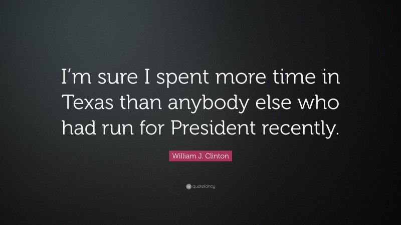 William J. Clinton Quote: “I’m sure I spent more time in Texas than anybody else who had run for President recently.”