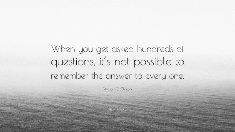 William J. Clinton Quote: “When you get asked hundreds of questions, it’s not possible to remember the answer to every one.”