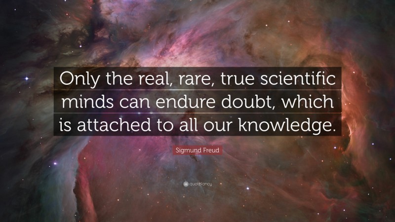 Sigmund Freud Quote: “Only the real, rare, true scientific minds can endure doubt, which is attached to all our knowledge.”