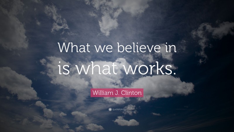 William J. Clinton Quote: “What we believe in is what works.”