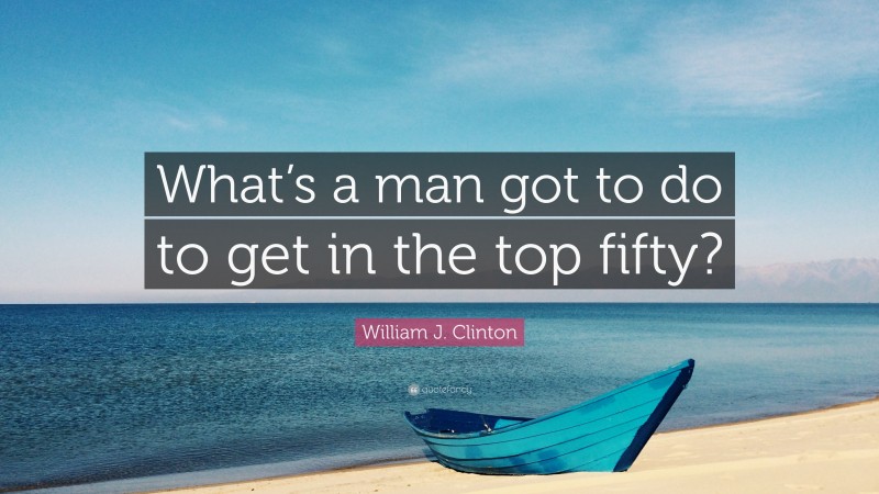 William J. Clinton Quote: “What’s a man got to do to get in the top fifty?”