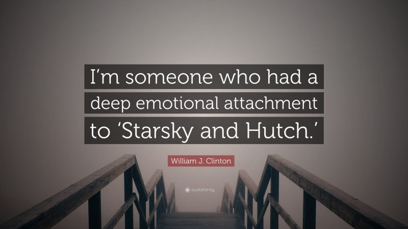 William J. Clinton Quote: “I’m someone who had a deep emotional attachment to ‘Starsky and Hutch.’”