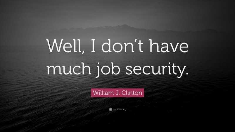 William J. Clinton Quote: “Well, I don’t have much job security.”