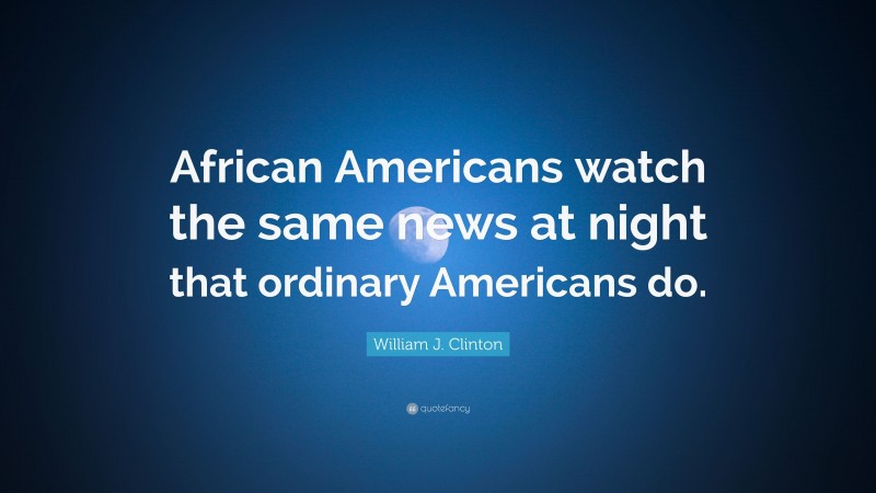 William J. Clinton Quote: “African Americans watch the same news at night that ordinary Americans do.”