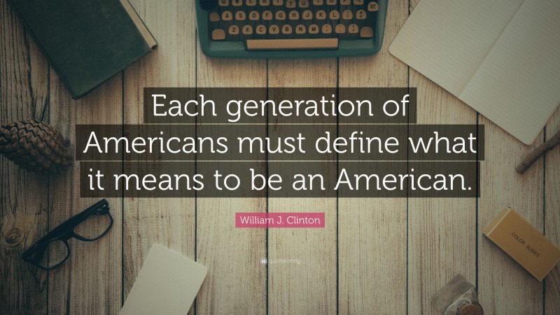 William J. Clinton Quote: “Each generation of Americans must define what it means to be an American.”
