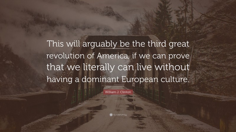 William J. Clinton Quote: “This will arguably be the third great revolution of America, if we can prove that we literally can live without having a dominant European culture.”