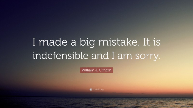 William J. Clinton Quote: “I made a big mistake. It is indefensible and I am sorry.”