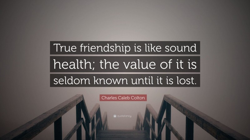 Charles Caleb Colton Quote: “True friendship is like sound health; the value of it is seldom known until it is lost.”