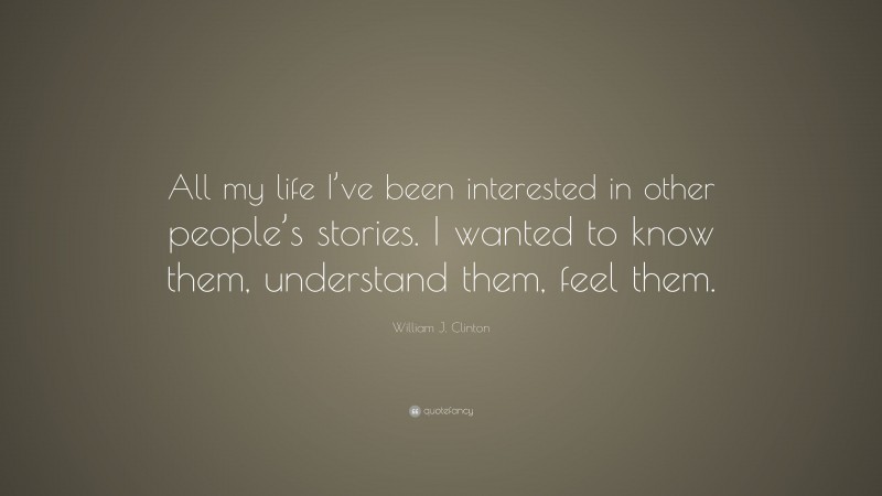 William J. Clinton Quote: “All my life I’ve been interested in other people’s stories. I wanted to know them, understand them, feel them.”