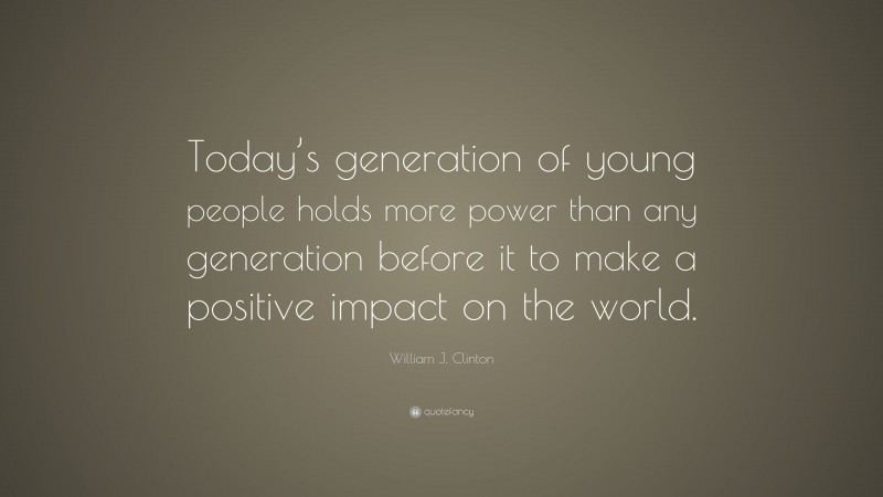 William J. Clinton Quote: “Today’s generation of young people holds more power than any generation before it to make a positive impact on the world.”
