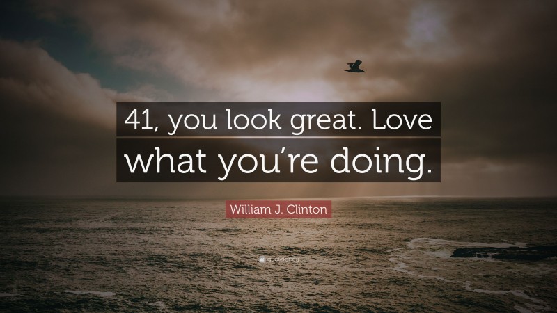 William J. Clinton Quote: “41, you look great. Love what you’re doing.”