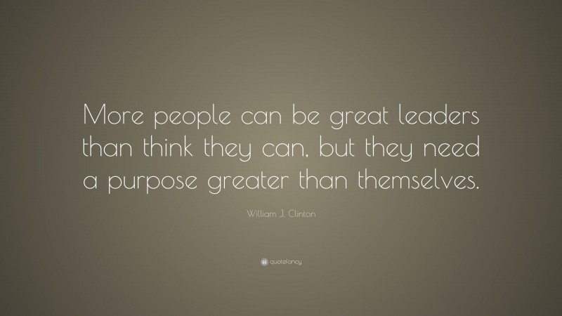 William J. Clinton Quote: “More people can be great leaders than think they can, but they need a purpose greater than themselves.”