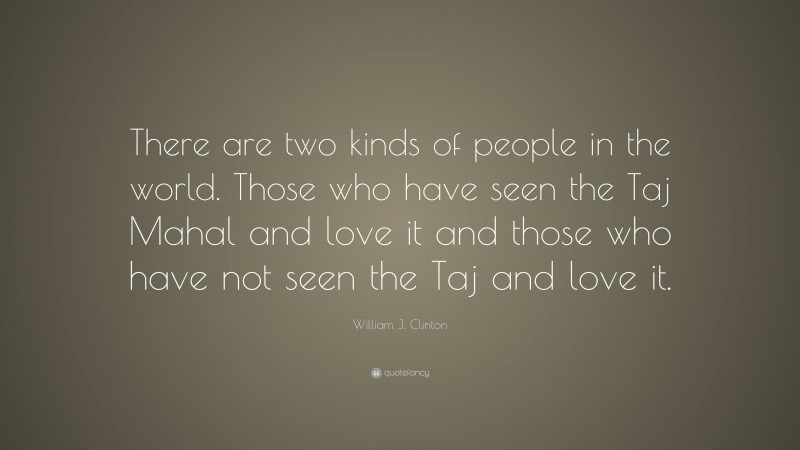 William J. Clinton Quote: “There are two kinds of people in the world. Those who have seen the Taj Mahal and love it and those who have not seen the Taj and love it.”