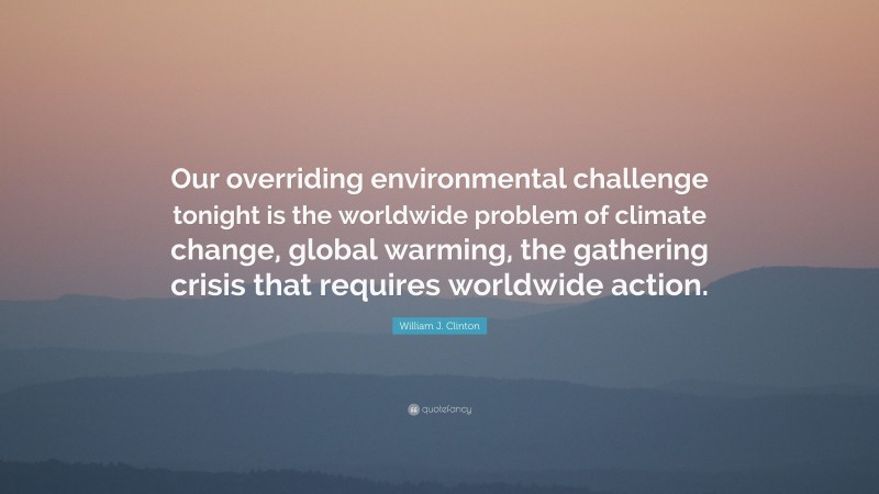 William J. Clinton Quote: “Our overriding environmental challenge tonight is the worldwide problem of climate change, global warming, the gathering crisis that requires worldwide action.”