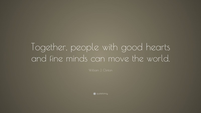 William J. Clinton Quote: “Together, people with good hearts and fine minds can move the world.”