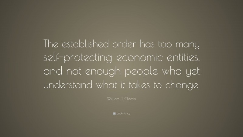 William J. Clinton Quote: “The established order has too many self-protecting economic entities, and not enough people who yet understand what it takes to change.”