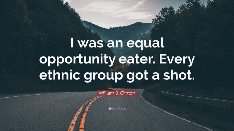 William J. Clinton Quote: “I was an equal opportunity eater. Every ethnic group got a shot.”