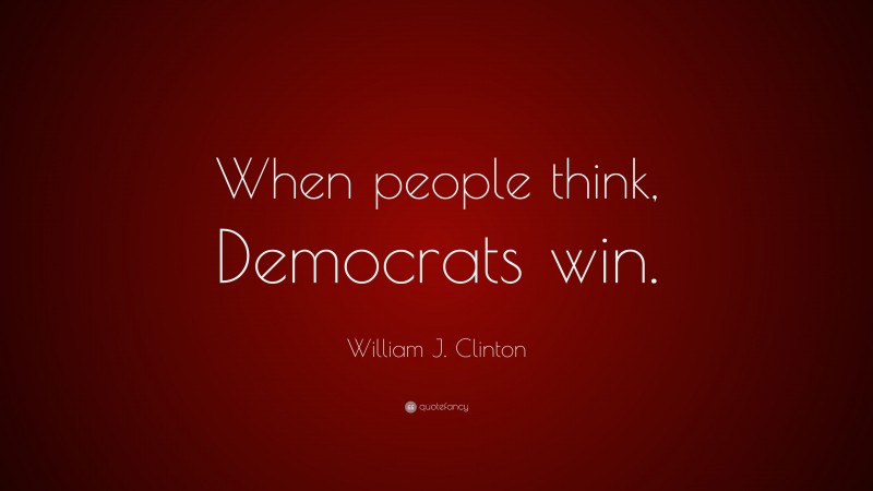 William J. Clinton Quote: “When people think, Democrats win.”