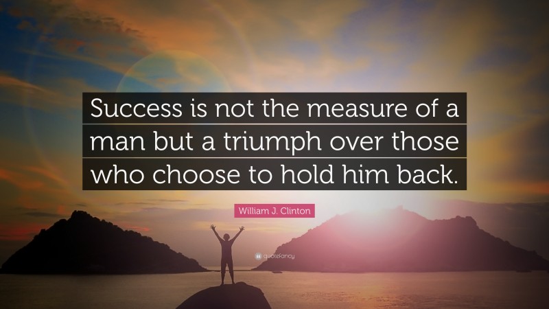 William J. Clinton Quote: “Success is not the measure of a man but a triumph over those who choose to hold him back.”