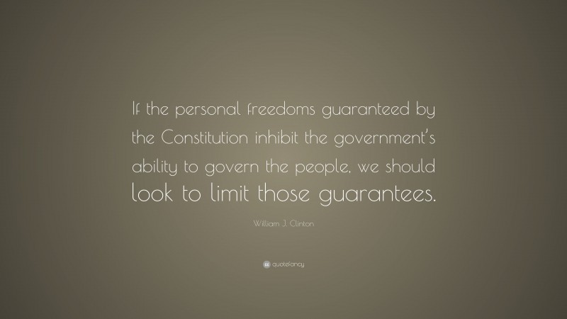 William J. Clinton Quote: “If the personal freedoms guaranteed by the Constitution inhibit the government’s ability to govern the people, we should look to limit those guarantees.”