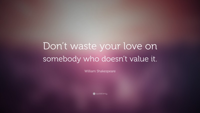 William Shakespeare Quote: “Don’t waste your love on somebody who doesn’t value it.”