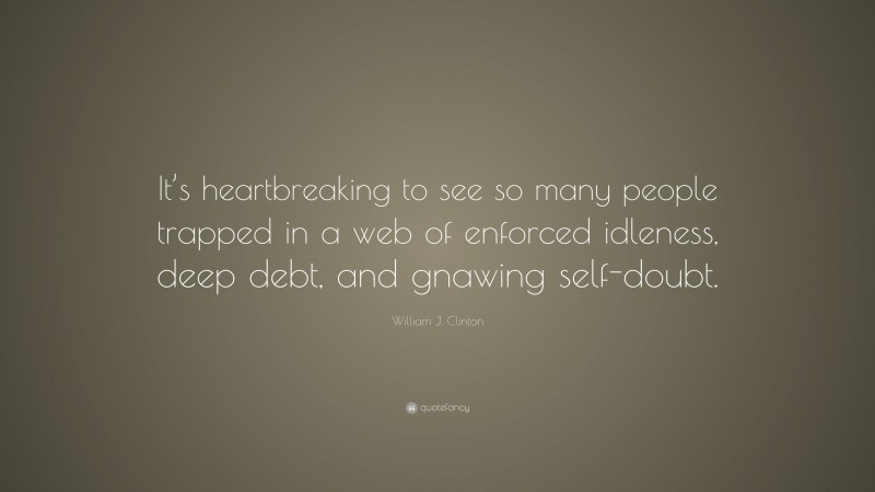 William J. Clinton Quote: “It’s heartbreaking to see so many people trapped in a web of enforced idleness, deep debt, and gnawing self-doubt.”