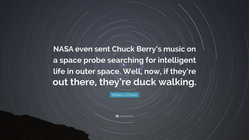 William J. Clinton Quote: “NASA even sent Chuck Berry’s music on a space probe searching for intelligent life in outer space. Well, now, if they’re out there, they’re duck walking.”