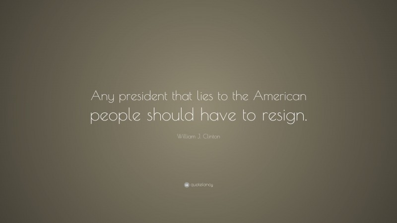 William J. Clinton Quote: “Any president that lies to the American people should have to resign.”