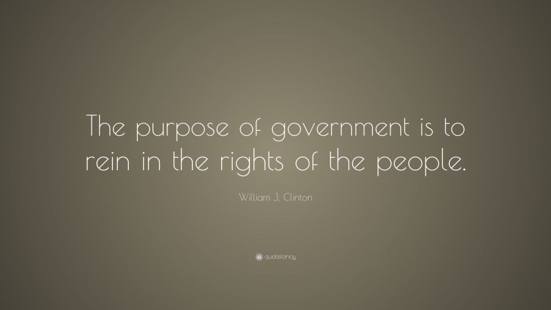 William J. Clinton Quote: “The purpose of government is to rein in the rights of the people.”