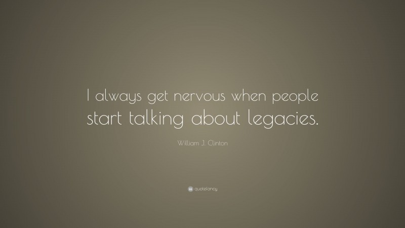 William J. Clinton Quote: “I always get nervous when people start talking about legacies.”