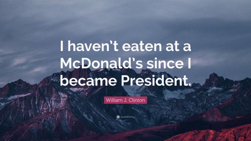 William J. Clinton Quote: “I haven’t eaten at a McDonald’s since I became President.”