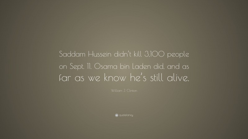 William J. Clinton Quote: “Saddam Hussein didn’t kill 3,100 people on Sept. 11. Osama bin Laden did, and as far as we know he’s still alive.”
