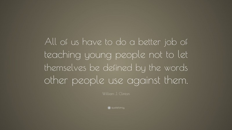 William J. Clinton Quote: “All of us have to do a better job of teaching young people not to let themselves be defined by the words other people use against them.”