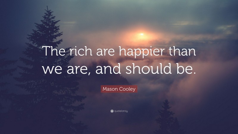 Mason Cooley Quote: “The rich are happier than we are, and should be.”