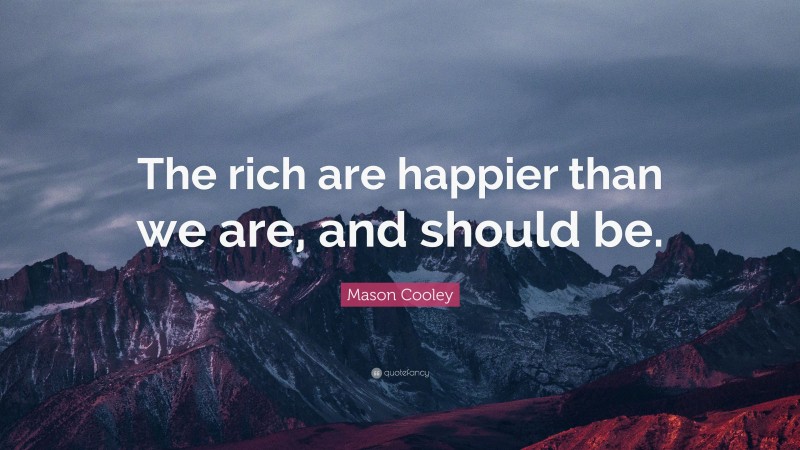 Mason Cooley Quote: “The rich are happier than we are, and should be.”