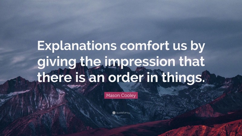 Mason Cooley Quote: “Explanations comfort us by giving the impression that there is an order in things.”