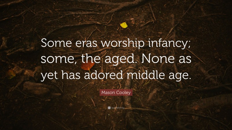 Mason Cooley Quote: “Some eras worship infancy; some, the aged. None as yet has adored middle age.”