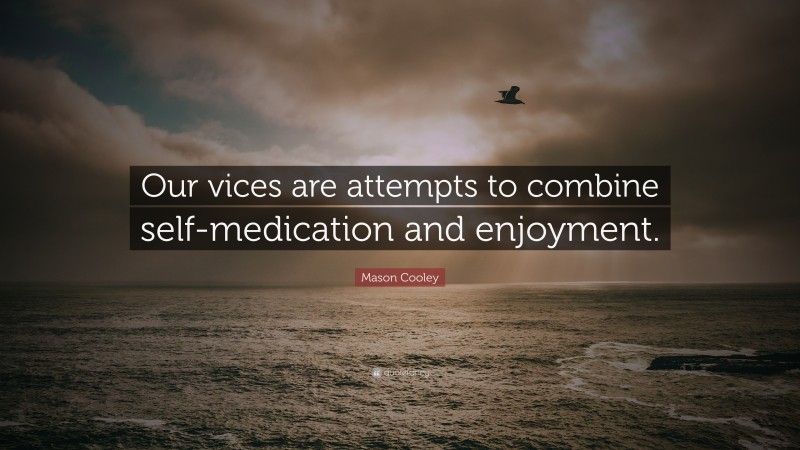 Mason Cooley Quote: “Our vices are attempts to combine self-medication and enjoyment.”