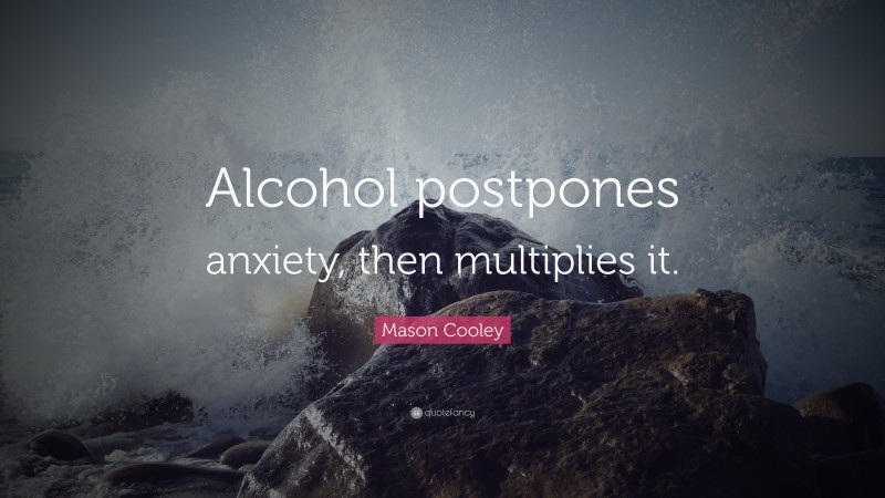 Mason Cooley Quote: “Alcohol postpones anxiety, then multiplies it.”