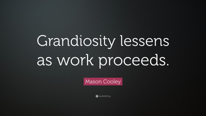 Mason Cooley Quote: “Grandiosity lessens as work proceeds.”