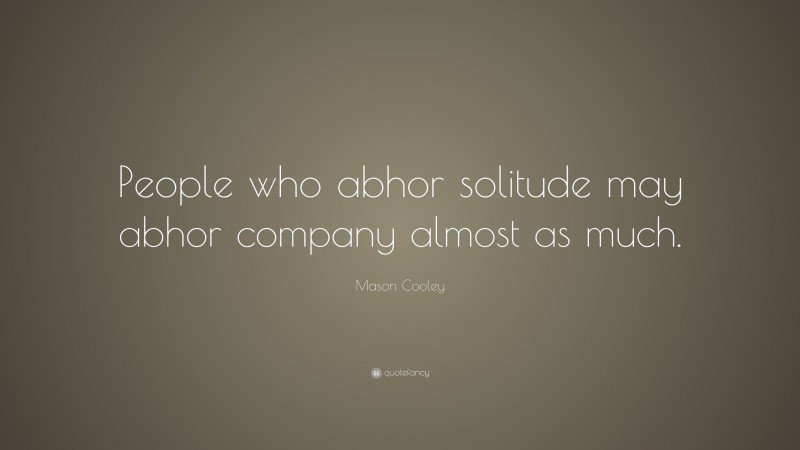 Mason Cooley Quote: “People who abhor solitude may abhor company almost as much.”