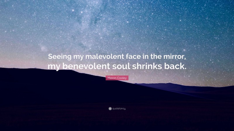 Mason Cooley Quote: “Seeing my malevolent face in the mirror, my benevolent soul shrinks back.”