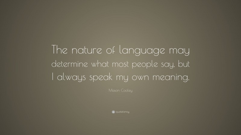 Mason Cooley Quote: “The nature of language may determine what most people say, but I always speak my own meaning.”