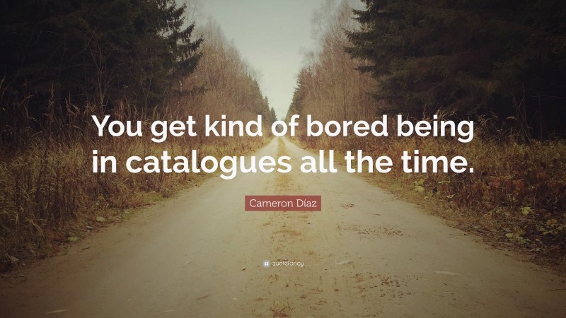 Cameron Díaz Quote: “You get kind of bored being in catalogues all the time.”