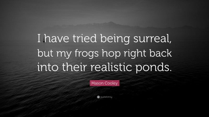 Mason Cooley Quote: “I have tried being surreal, but my frogs hop right back into their realistic ponds.”