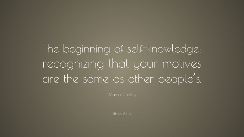 Mason Cooley Quote: “The beginning of self-knowledge: recognizing that your motives are the same as other people’s.”