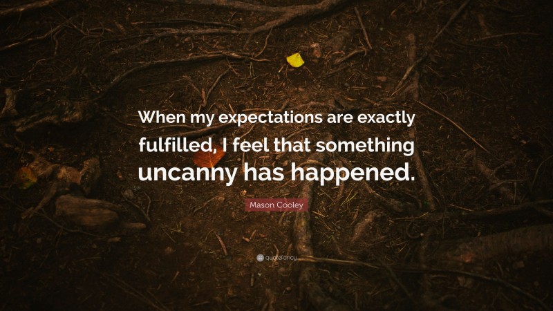 Mason Cooley Quote: “When my expectations are exactly fulfilled, I feel that something uncanny has happened.”